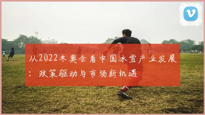 从2022冬奥会看中国冰雪产业发展：政策驱动与市场新机遇