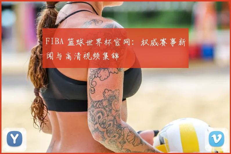FIBA 篮球世界杯官网：权威赛事新闻与高清视频集锦