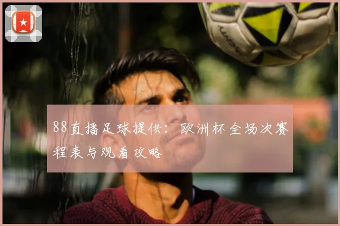 88直播足球提供：欧洲杯全场次赛程表与观看攻略