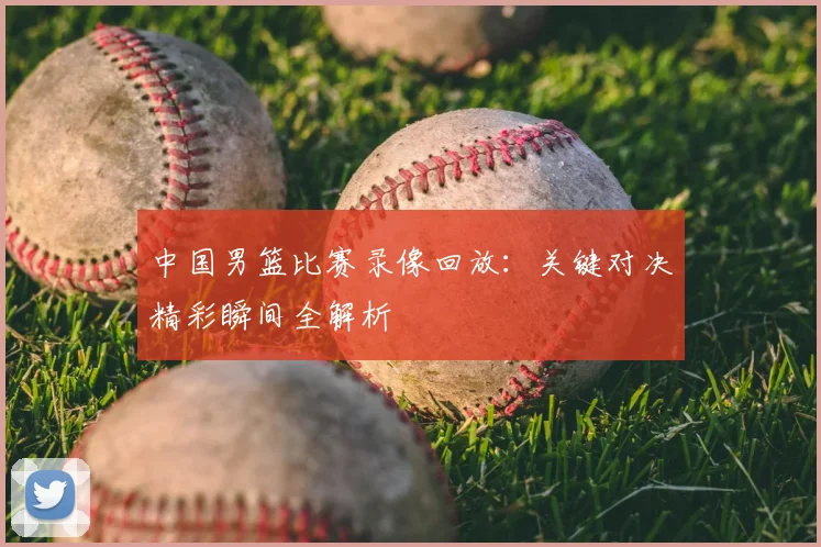 中国男篮比赛录像回放：关键对决精彩瞬间全解析