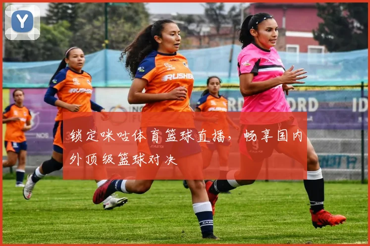 锁定咪咕体育篮球直播，畅享国内外顶级篮球对决