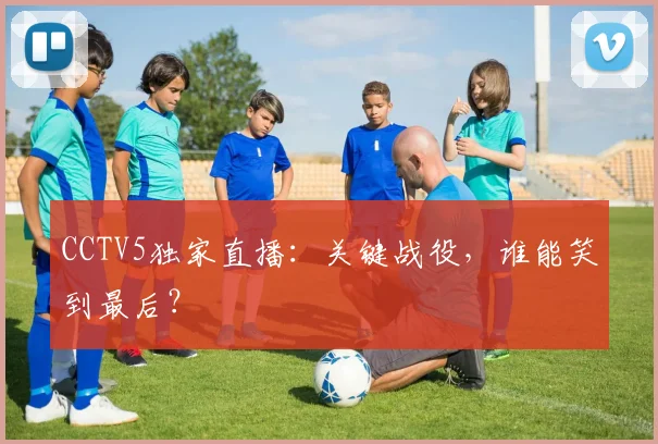 CCTV5独家直播：关键战役，谁能笑到最后？