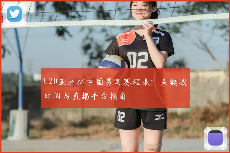 U20亚洲杯中国男足赛程表：关键战时间与直播平台指南