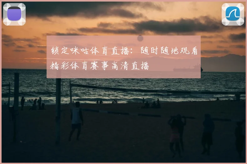 锁定咪咕体育直播：随时随地观看精彩体育赛事高清直播