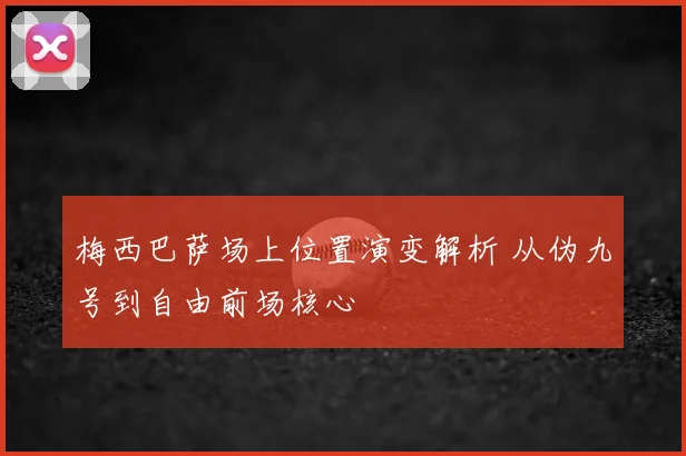 梅西巴萨场上位置演变解析 从伪九号到自由前场核心