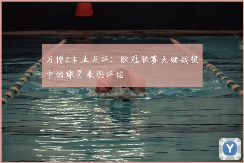 万博z专业点评：欧冠联赛关键战役中的球员表现评估