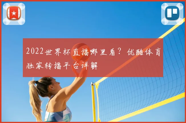 2022世界杯直播哪里看？优酷体育独家转播平台详解