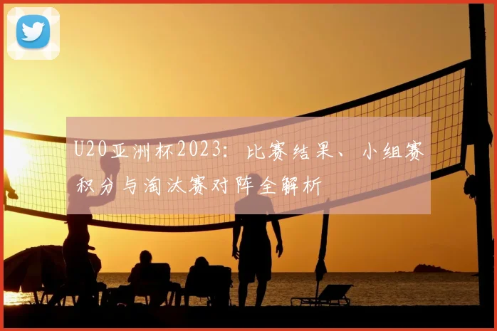 U20亚洲杯2023：比赛结果、小组赛积分与淘汰赛对阵全解析