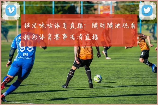 锁定咪咕体育直播：随时随地观看精彩体育赛事高清直播