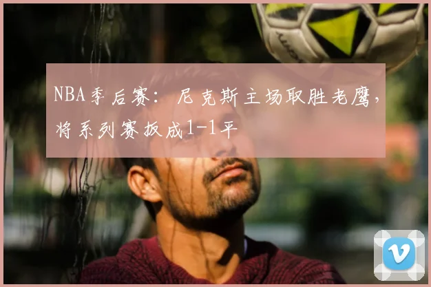 NBA季后赛：尼克斯主场取胜老鹰，将系列赛扳成1-1平