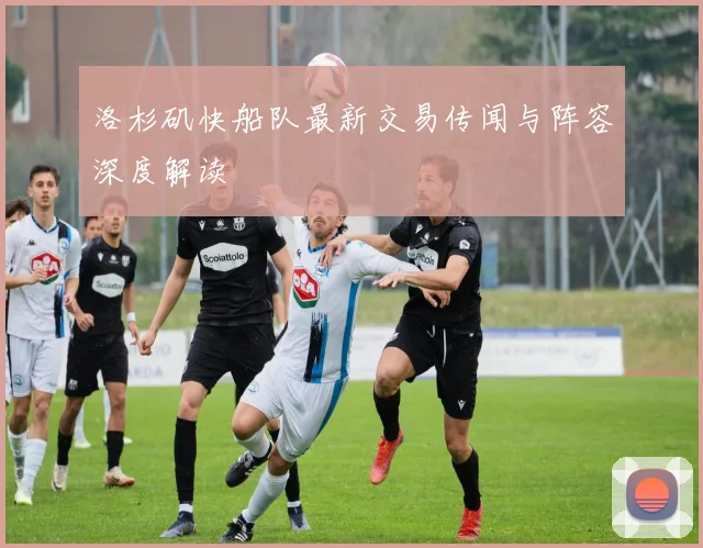 洛杉矶快船队最新交易传闻与阵容深度解读