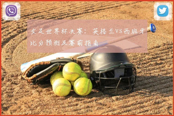 女足世界杯决赛：英格兰vs西班牙比分预测及赛前指南