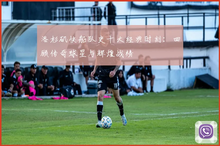 洛杉矶快船队史十大经典时刻：回顾传奇球星与辉煌战绩