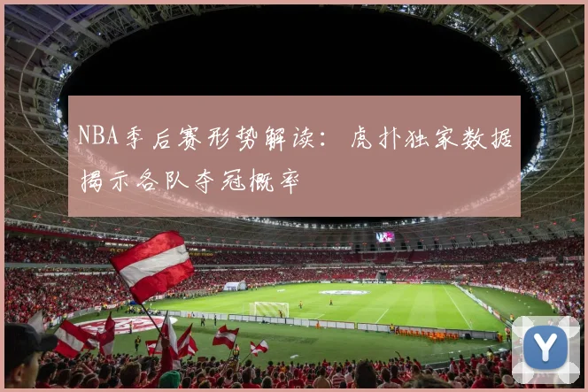 NBA季后赛形势解读：虎扑独家数据揭示各队夺冠概率