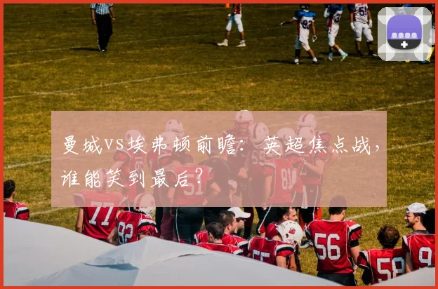 曼城vs埃弗顿前瞻:英超焦点战,谁能笑到最后?