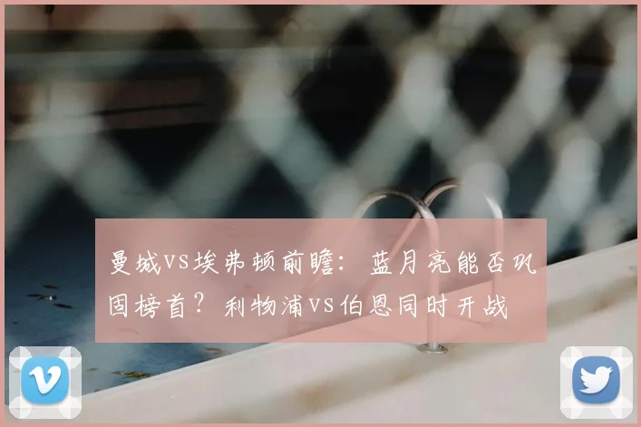 曼城vs埃弗顿前瞻：蓝月亮能否巩固榜首？利物浦vs伯恩同时开战