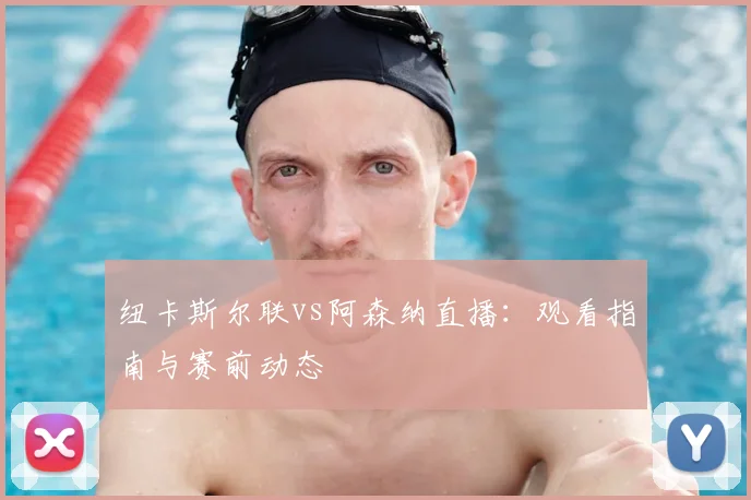 纽卡斯尔联vs阿森纳直播:观看指南与赛前动态