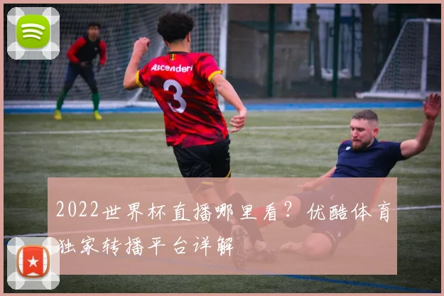 2022世界杯直播哪里看？优酷体育独家转播平台详解