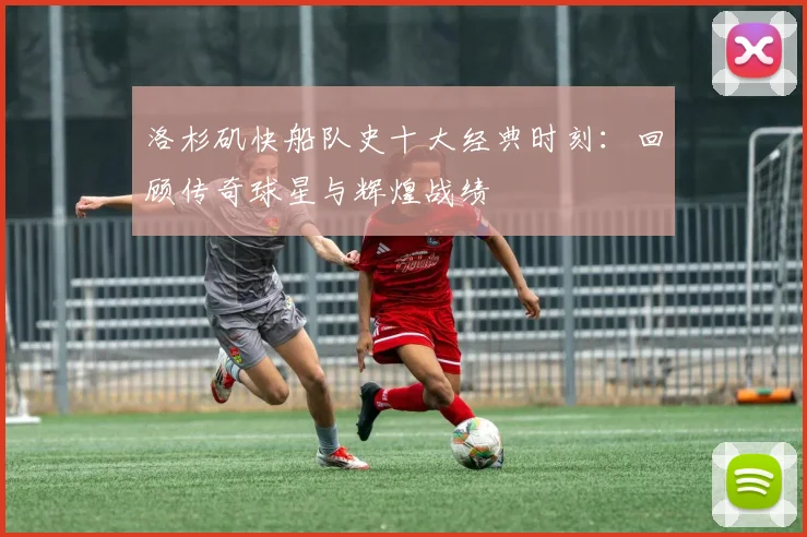 洛杉矶快船队史十大经典时刻：回顾传奇球星与辉煌战绩