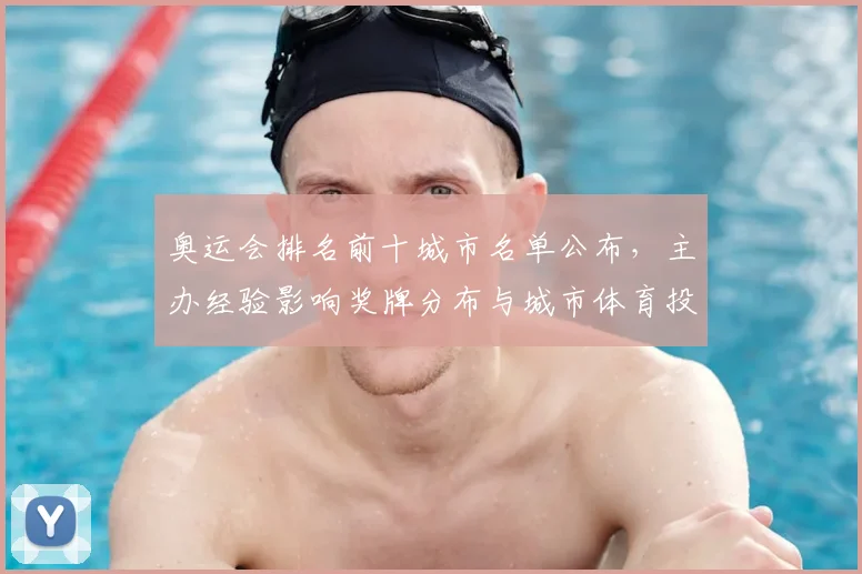 奥运会排名前十城市名单公布，主办经验影响奖牌分布与城市体育投入看点
