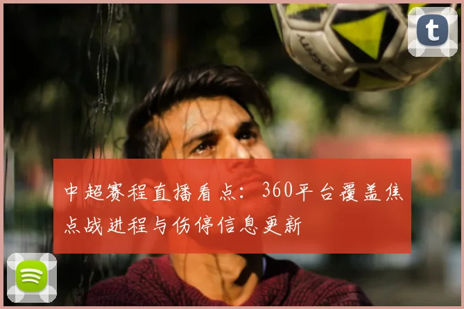 中超赛程直播看点：360平台覆盖焦点战进程与伤停信息更新