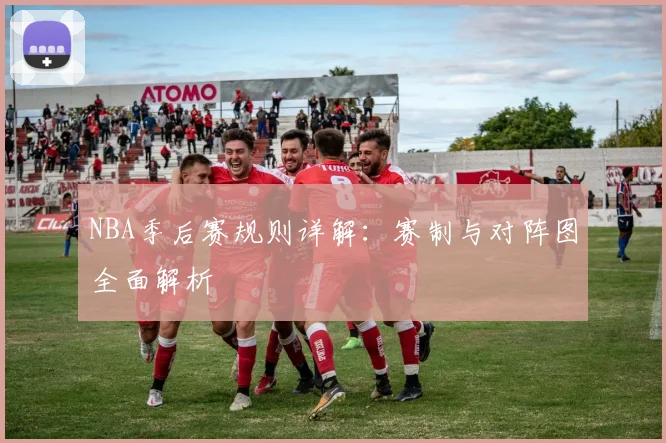 NBA季后赛规则详解：赛制与对阵图全面解析