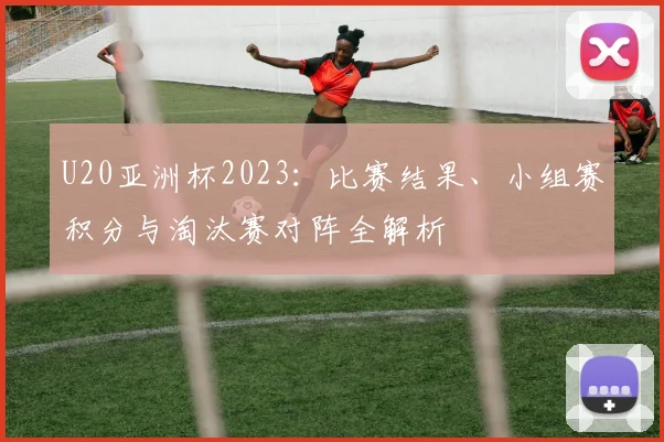 U20亚洲杯2023：比赛结果、小组赛积分与淘汰赛对阵全解析