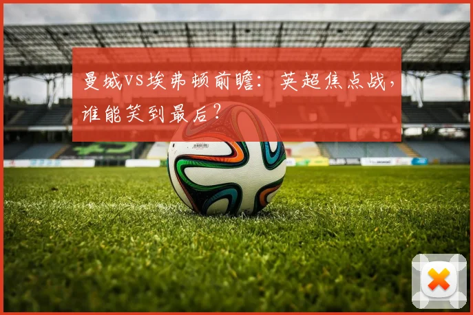 曼城vs埃弗顿前瞻:英超焦点战,谁能笑到最后?